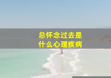 总怀念过去是什么心理疾病