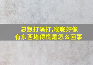 总想打嗝打,喉咙好像有东西堵得慌是怎么回事