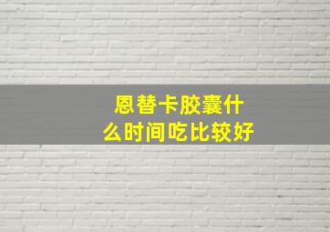 恩替卡胶囊什么时间吃比较好