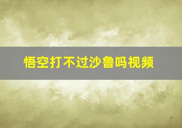 悟空打不过沙鲁吗视频