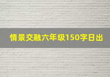 情景交融六年级150字日出