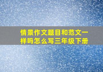 情景作文题目和范文一样吗怎么写三年级下册