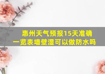 惠州天气预报15天准确一览表墙壁湿可以做防水吗