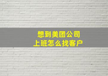 想到美团公司上班怎么找客户