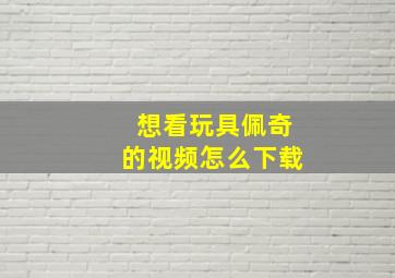 想看玩具佩奇的视频怎么下载