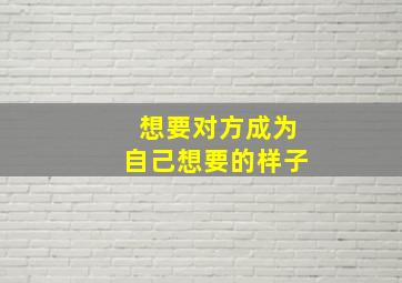 想要对方成为自己想要的样子