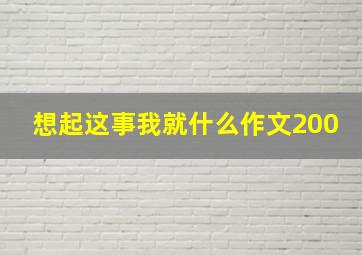 想起这事我就什么作文200