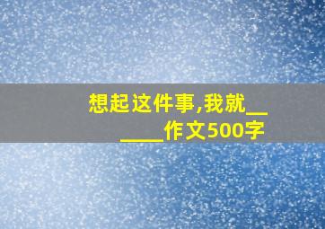 想起这件事,我就______作文500字