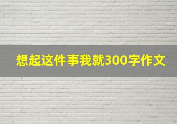 想起这件事我就300字作文