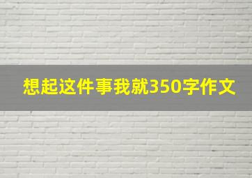 想起这件事我就350字作文