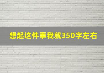 想起这件事我就350字左右