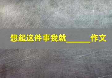 想起这件事我就______作文