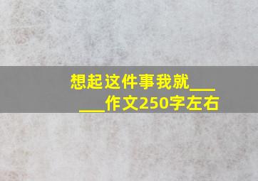 想起这件事我就______作文250字左右