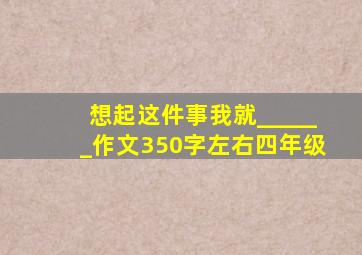 想起这件事我就______作文350字左右四年级