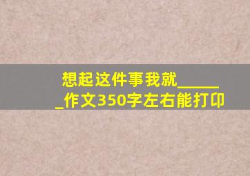 想起这件事我就______作文350字左右能打卬