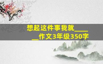 想起这件事我就______作文3年级350字