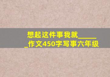 想起这件事我就______作文450字写事六年级