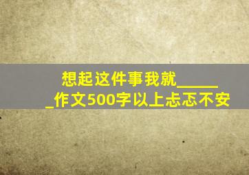 想起这件事我就______作文500字以上忐忑不安