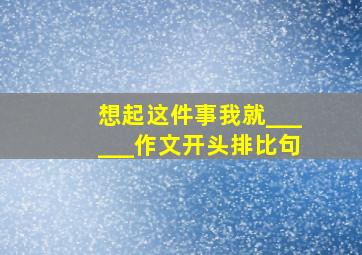 想起这件事我就______作文开头排比句