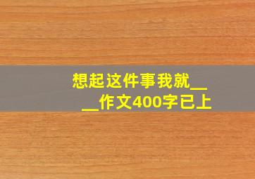 想起这件事我就____作文400字已上