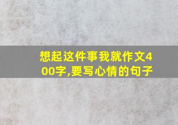 想起这件事我就作文400字,要写心情的句子