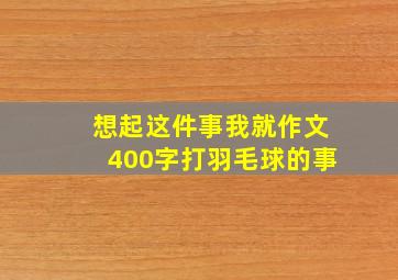 想起这件事我就作文400字打羽毛球的事