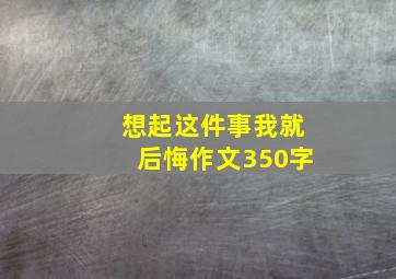 想起这件事我就后悔作文350字