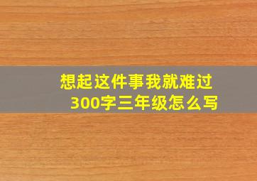 想起这件事我就难过300字三年级怎么写