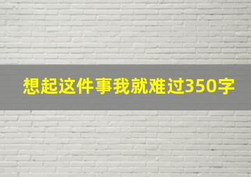 想起这件事我就难过350字