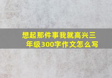 想起那件事我就高兴三年级300字作文怎么写