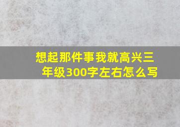 想起那件事我就高兴三年级300字左右怎么写