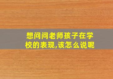 想问问老师孩子在学校的表现,该怎么说呢