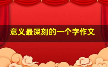 意义最深刻的一个字作文