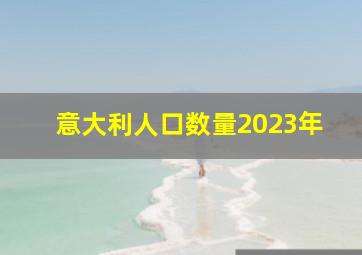 意大利人口数量2023年