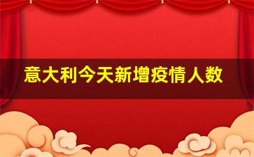 意大利今天新增疫情人数