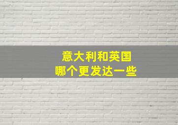 意大利和英国哪个更发达一些