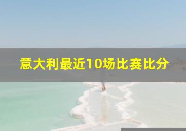 意大利最近10场比赛比分