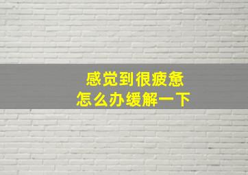 感觉到很疲惫怎么办缓解一下