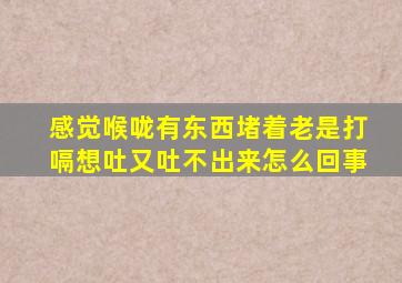 感觉喉咙有东西堵着老是打嗝想吐又吐不出来怎么回事