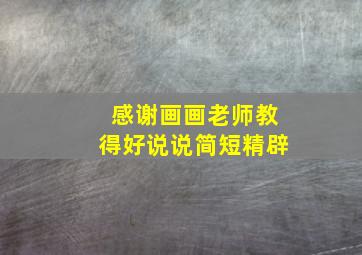 感谢画画老师教得好说说简短精辟