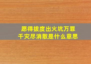 愿得拔度出火坑万罪千灾尽消散是什么意思