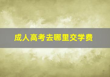 成人高考去哪里交学费