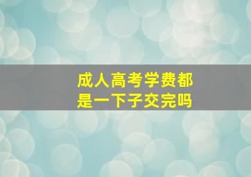 成人高考学费都是一下子交完吗