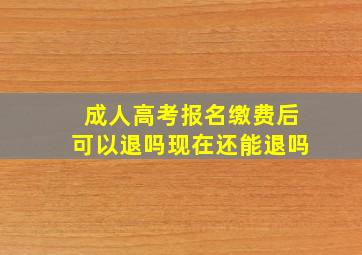 成人高考报名缴费后可以退吗现在还能退吗