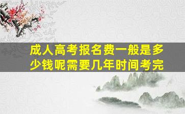 成人高考报名费一般是多少钱呢需要几年时间考完