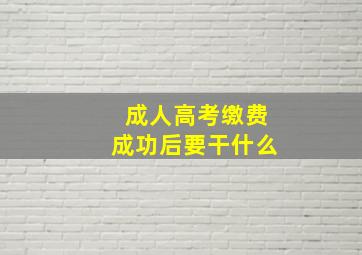 成人高考缴费成功后要干什么