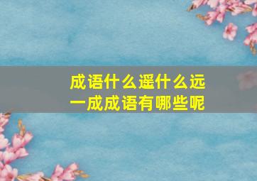 成语什么遥什么远一成成语有哪些呢