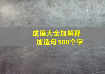 成语大全加解释加造句300个字