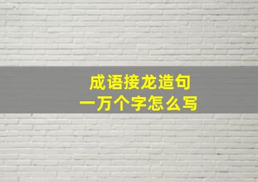 成语接龙造句一万个字怎么写