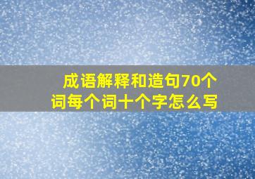 成语解释和造句70个词每个词十个字怎么写